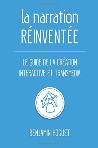 La narration réinventée – Le guide de la création interactive et transmedia